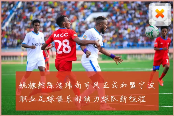 姚棣然陈浩玮尚可风正式加盟宁波职业足球俱乐部助力球队新征程