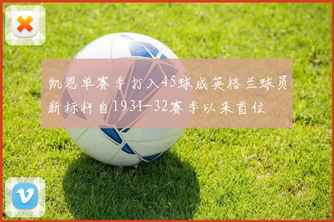 凯恩单赛季打入45球成英格兰球员新标杆自1931-32赛季以来首位