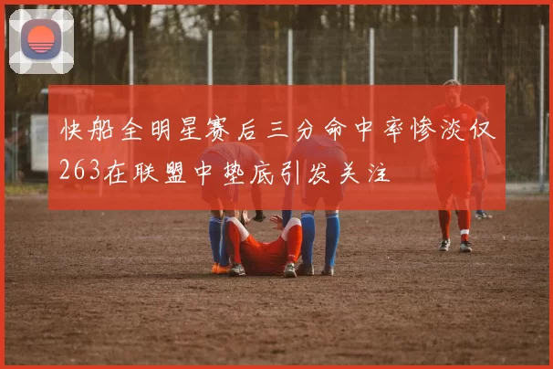 快船全明星赛后三分命中率惨淡仅263在联盟中垫底引发关注