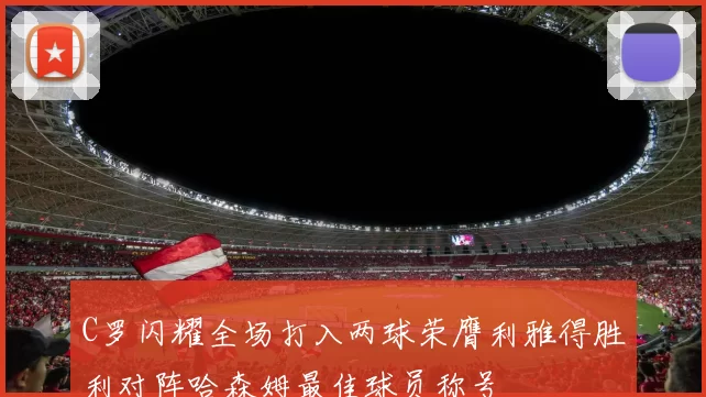C罗闪耀全场打入两球荣膺利雅得胜利对阵哈森姆最佳球员称号