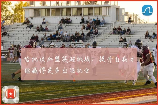 哈托谈加盟英超挑战：提升自我才能赢得更多出场机会