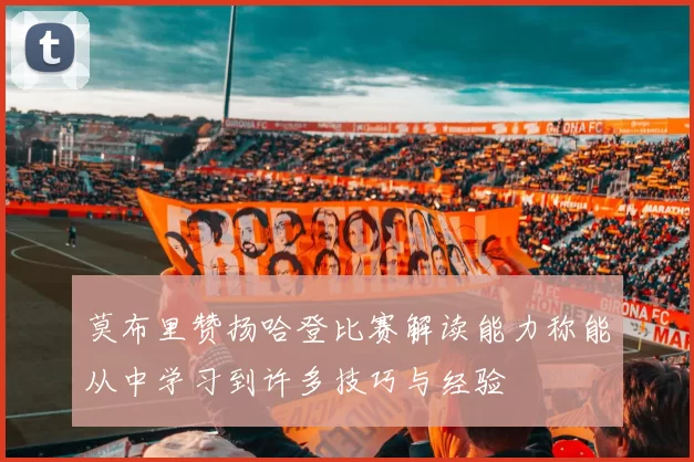 莫布里赞扬哈登比赛解读能力称能从中学习到许多技巧与经验