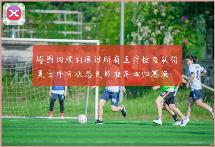 塔图姆顺利通过所有医疗检查获得复出许可状态良好准备回归赛场