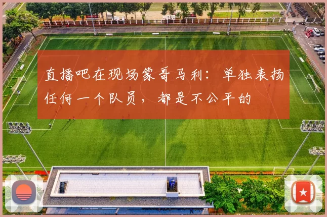 直播吧在现场蒙哥马利：单独表扬任何一个队员，都是不公平的