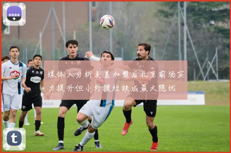媒体人分析麦基加盟后北京前场实力提升但小外援短缺成最大隐忧