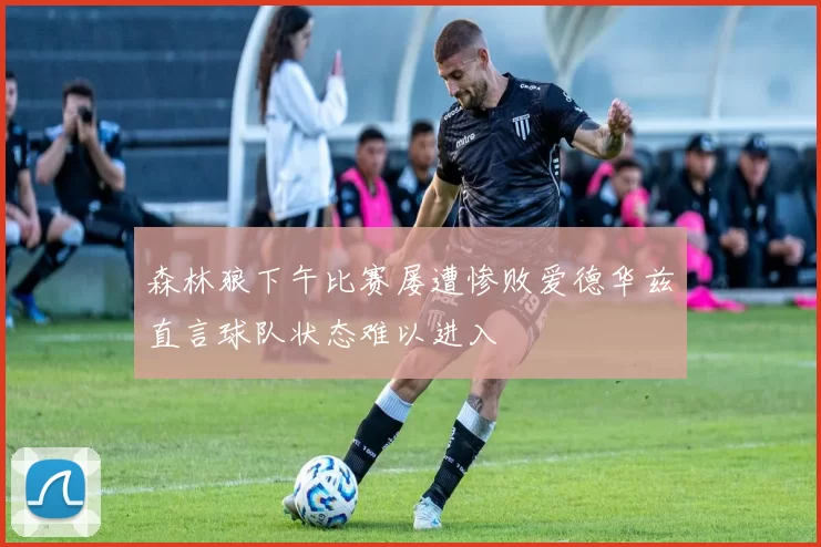 森林狼下午比赛屡遭惨败爱德华兹直言球队状态难以进入