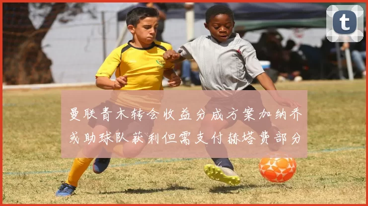 曼联青木转会收益分成方案加纳乔或助球队获利但需支付赫塔费部分收益