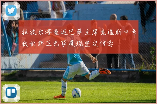 拉波尔塔重返巴萨主席竞选新口号我们捍卫巴萨展现坚定信念