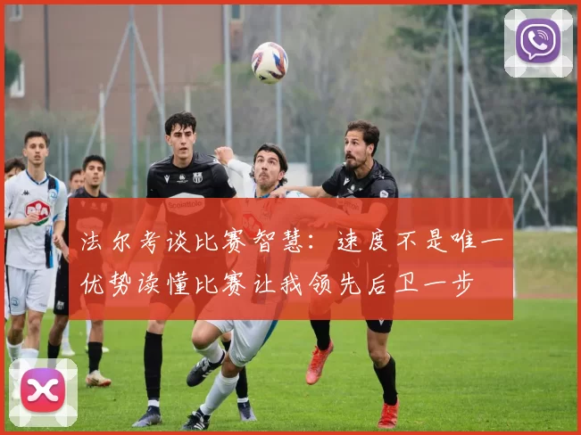 法尔考谈比赛智慧：速度不是唯一优势读懂比赛让我领先后卫一步