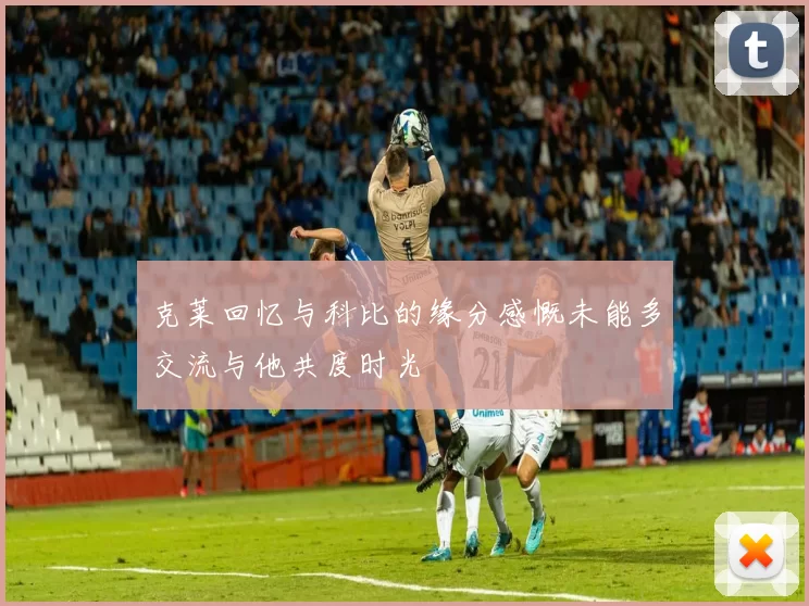 克莱回忆与科比的缘分感慨未能多交流与他共度时光