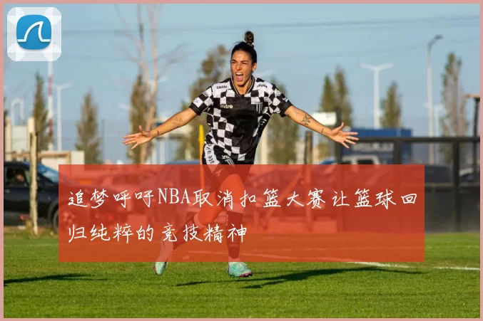 追梦呼吁NBA取消扣篮大赛让篮球回归纯粹的竞技精神
