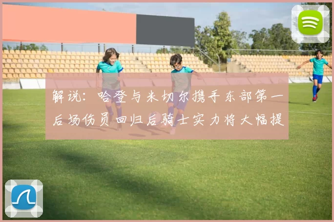 解说：哈登与米切尔携手东部第一后场伤员回归后骑士实力将大幅提升
