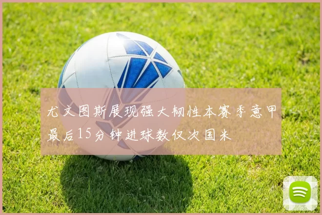 尤文图斯展现强大韧性本赛季意甲最后15分钟进球数仅次国米