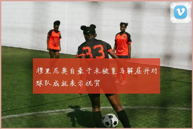 穆里尼奥自豪于未被皇马解雇并对球队成就表示祝贺