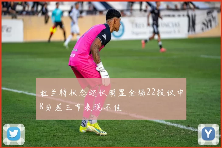 杜兰特状态起伏明显全场22投仅中8分差三节表现不佳
