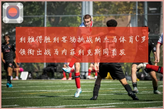 利雅得胜利客场挑战纳杰马体育C罗领衔出战马内菲利克斯同首发