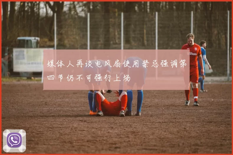 媒体人再谈电风扇使用禁忌强调第四节仍不可强行上场