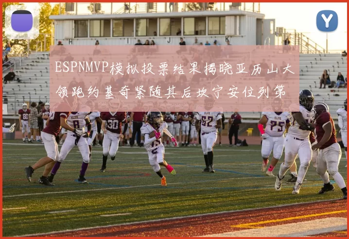 ESPNMVP模拟投票结果揭晓亚历山大领跑约基奇紧随其后坎宁安位列第三