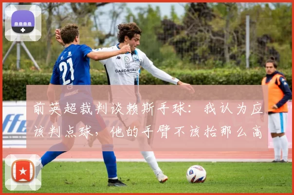 前英超裁判谈赖斯手球：我认为应该判点球，他的手臂不该抬那么高