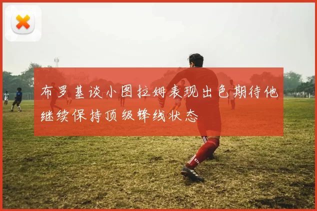 布罗基谈小图拉姆表现出色期待他继续保持顶级锋线状态