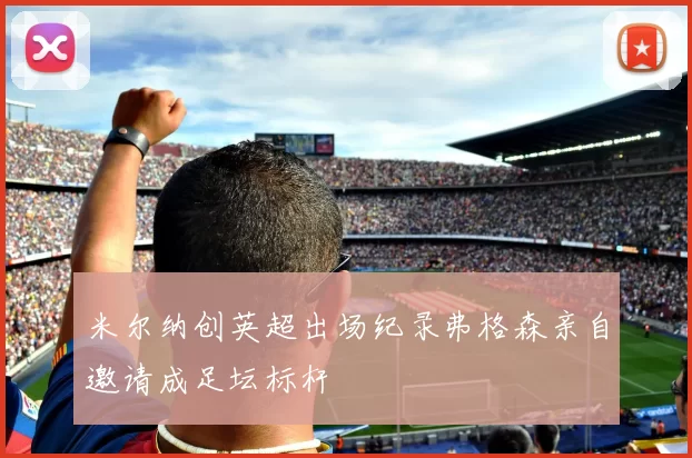 米尔纳创英超出场纪录弗格森亲自邀请成足坛标杆