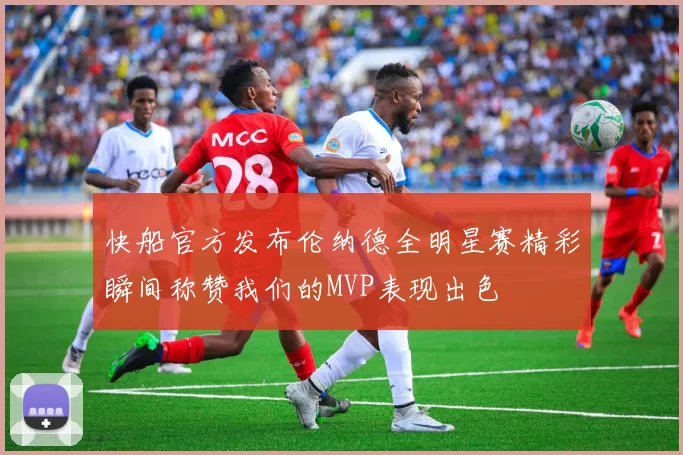 快船官方发布伦纳德全明星赛精彩瞬间称赞我们的MVP表现出色