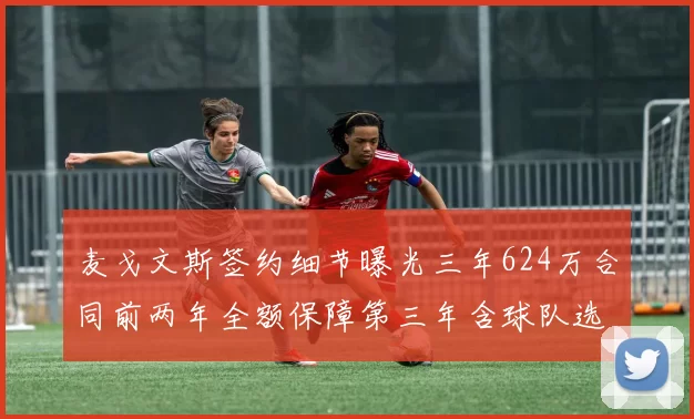 麦戈文斯签约细节曝光三年624万合同前两年全额保障第三年含球队选项