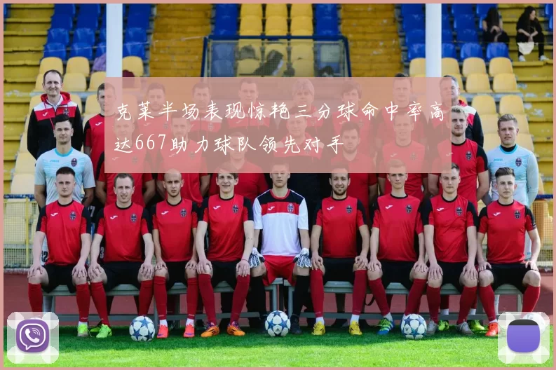 克莱半场表现惊艳三分球命中率高达667助力球队领先对手