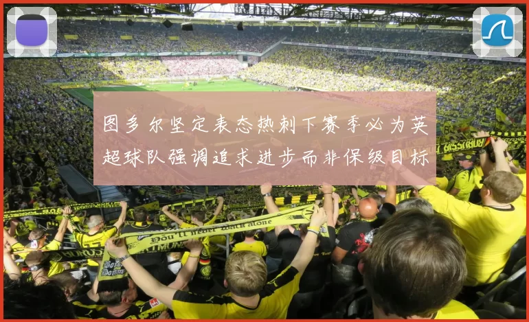 图多尔坚定表态热刺下赛季必为英超球队强调追求进步而非保级目标