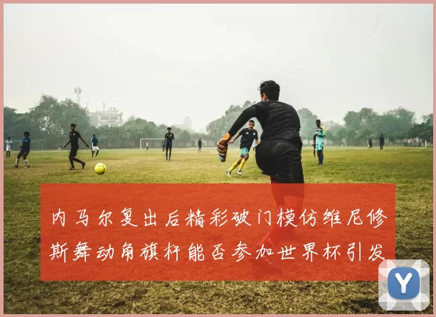 内马尔复出后精彩破门模仿维尼修斯舞动角旗杆能否参加世界杯引发热议